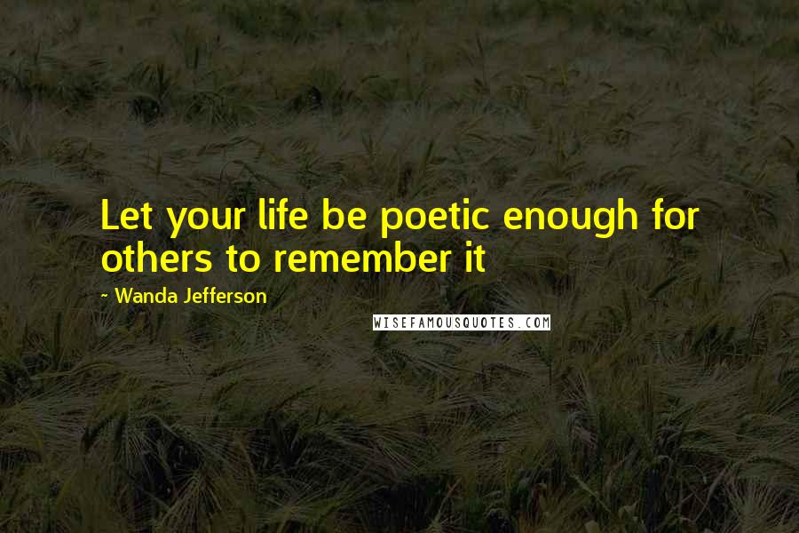 Wanda Jefferson Quotes: Let your life be poetic enough for others to remember it