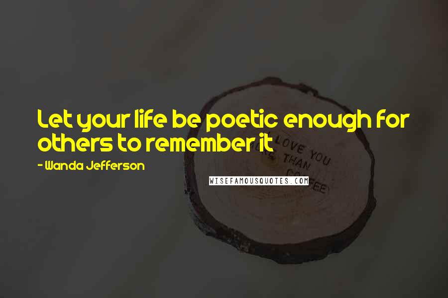 Wanda Jefferson Quotes: Let your life be poetic enough for others to remember it