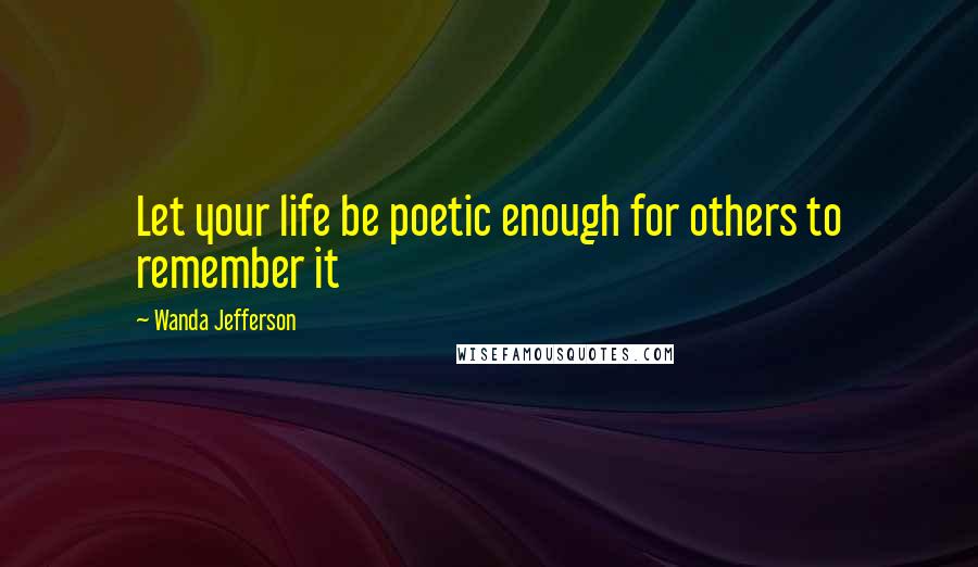 Wanda Jefferson Quotes: Let your life be poetic enough for others to remember it