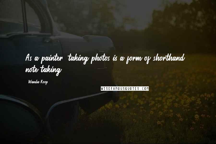 Wanda Koop Quotes: As a painter, taking photos is a form of shorthand - note-taking.