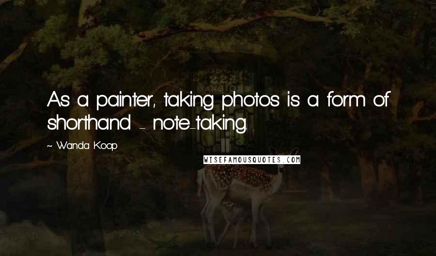 Wanda Koop Quotes: As a painter, taking photos is a form of shorthand - note-taking.