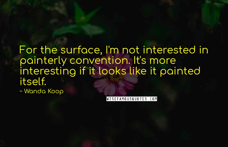 Wanda Koop Quotes: For the surface, I'm not interested in painterly convention. It's more interesting if it looks like it painted itself.