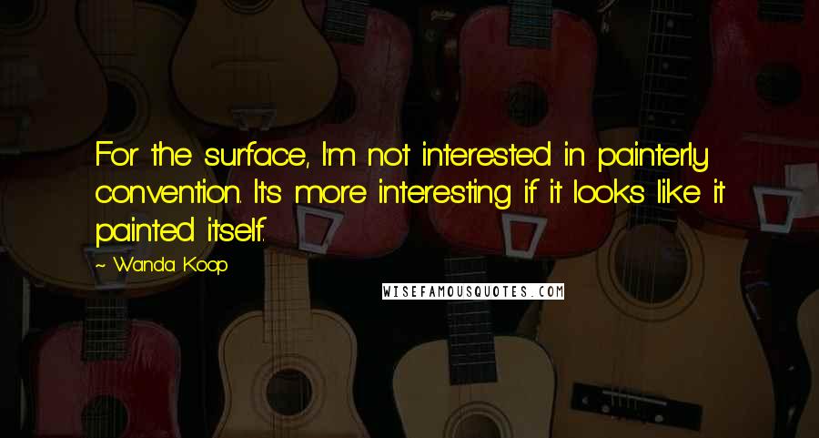 Wanda Koop Quotes: For the surface, I'm not interested in painterly convention. It's more interesting if it looks like it painted itself.