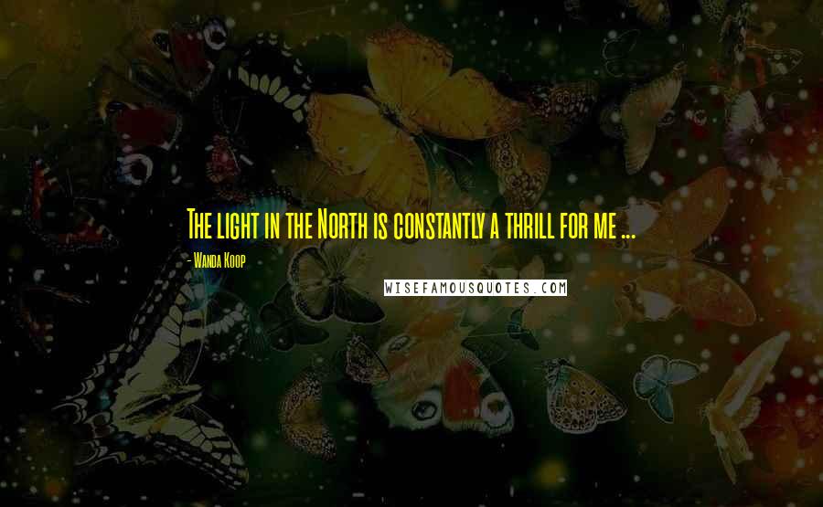 Wanda Koop Quotes: The light in the North is constantly a thrill for me ...