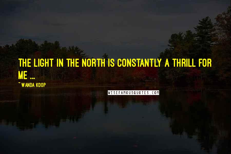Wanda Koop Quotes: The light in the North is constantly a thrill for me ...