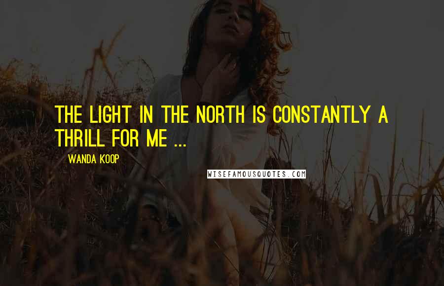 Wanda Koop Quotes: The light in the North is constantly a thrill for me ...