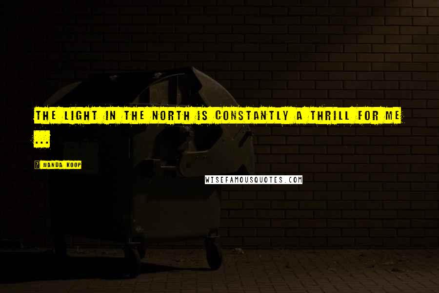 Wanda Koop Quotes: The light in the North is constantly a thrill for me ...