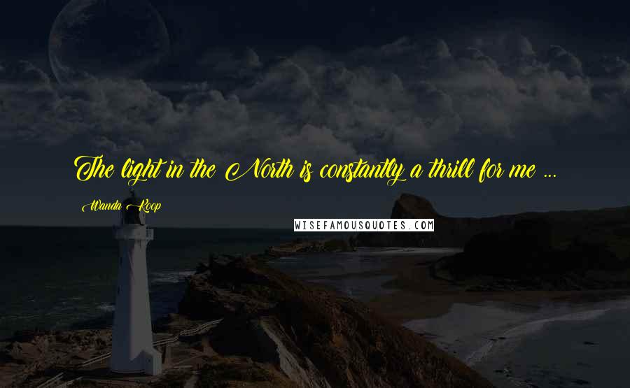Wanda Koop Quotes: The light in the North is constantly a thrill for me ...