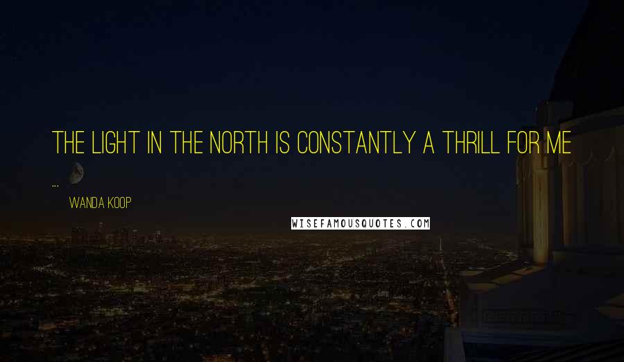 Wanda Koop Quotes: The light in the North is constantly a thrill for me ...