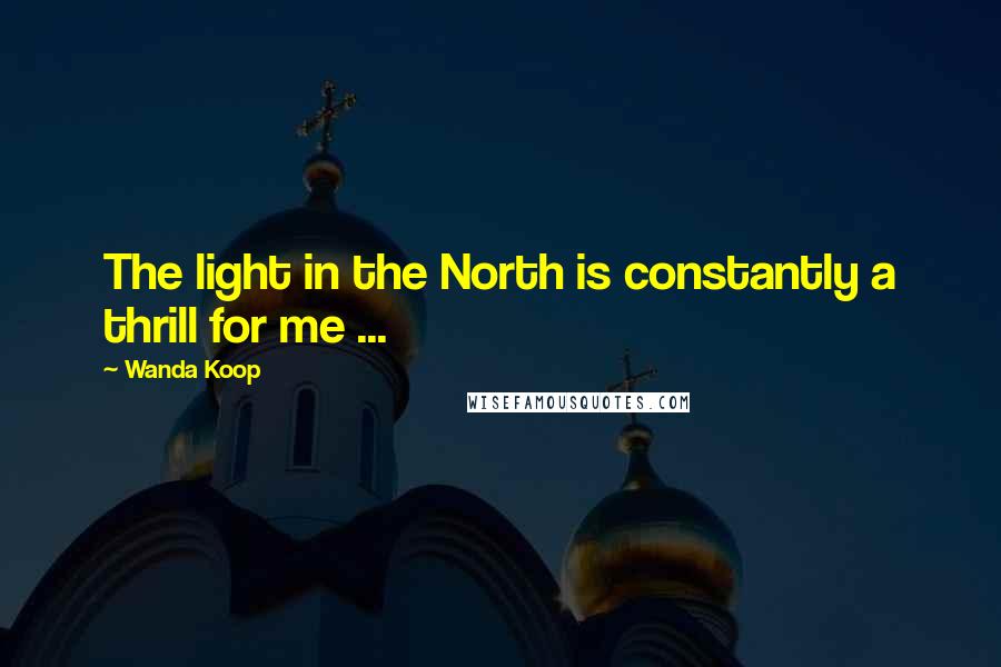 Wanda Koop Quotes: The light in the North is constantly a thrill for me ...