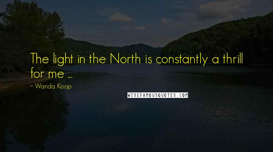 Wanda Koop Quotes: The light in the North is constantly a thrill for me ...