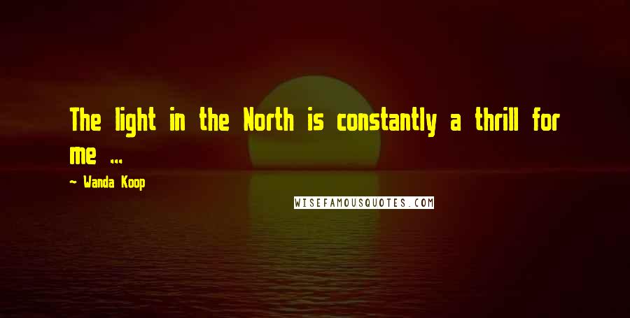 Wanda Koop Quotes: The light in the North is constantly a thrill for me ...