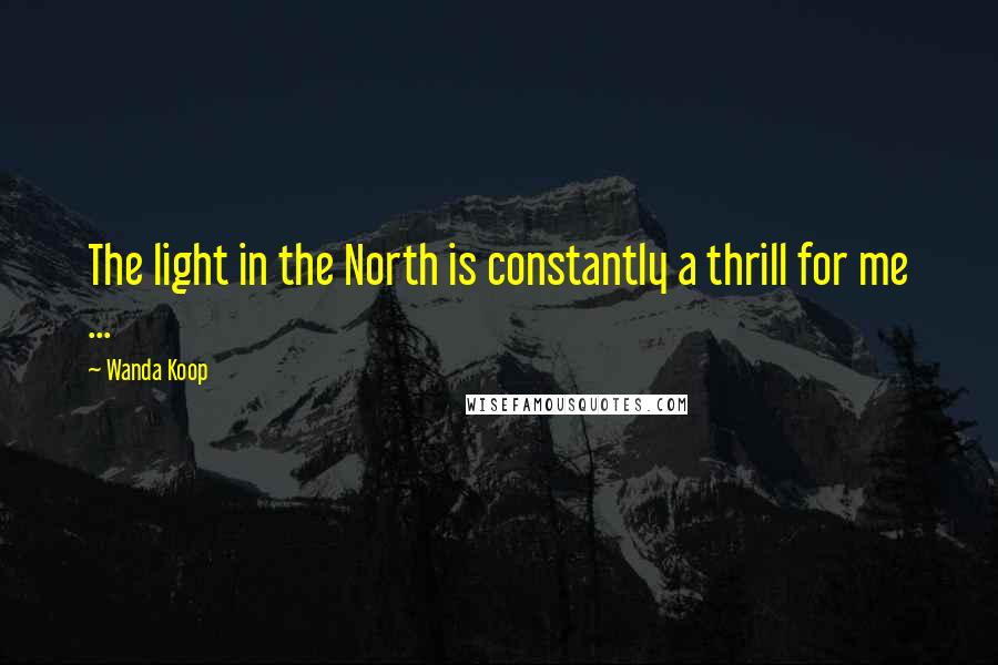 Wanda Koop Quotes: The light in the North is constantly a thrill for me ...