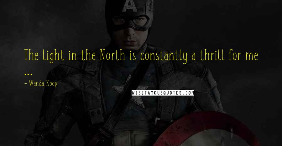 Wanda Koop Quotes: The light in the North is constantly a thrill for me ...