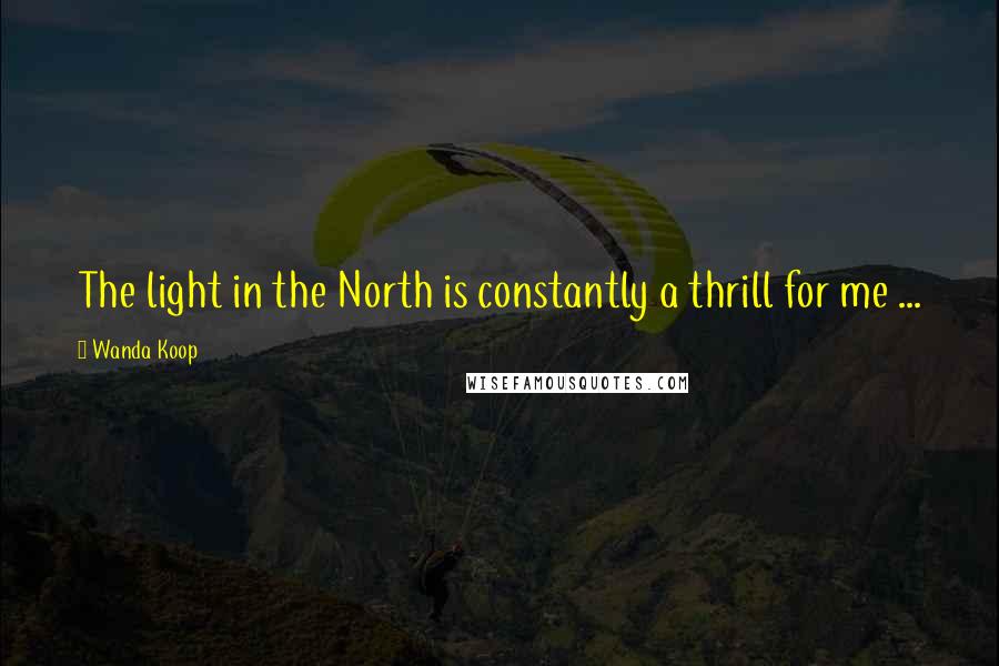 Wanda Koop Quotes: The light in the North is constantly a thrill for me ...