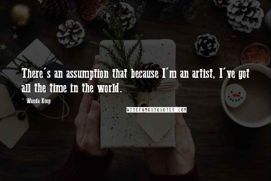 Wanda Koop Quotes: There's an assumption that because I'm an artist, I've got all the time in the world.