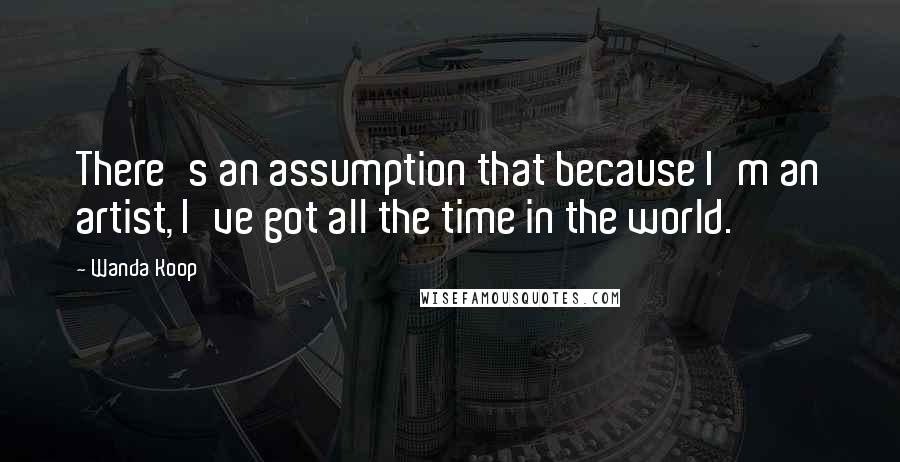 Wanda Koop Quotes: There's an assumption that because I'm an artist, I've got all the time in the world.