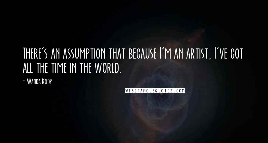 Wanda Koop Quotes: There's an assumption that because I'm an artist, I've got all the time in the world.