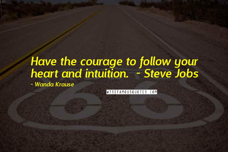 Wanda Krause Quotes: Have the courage to follow your heart and intuition.  - Steve Jobs