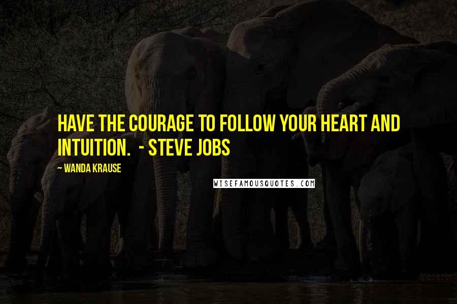 Wanda Krause Quotes: Have the courage to follow your heart and intuition.  - Steve Jobs