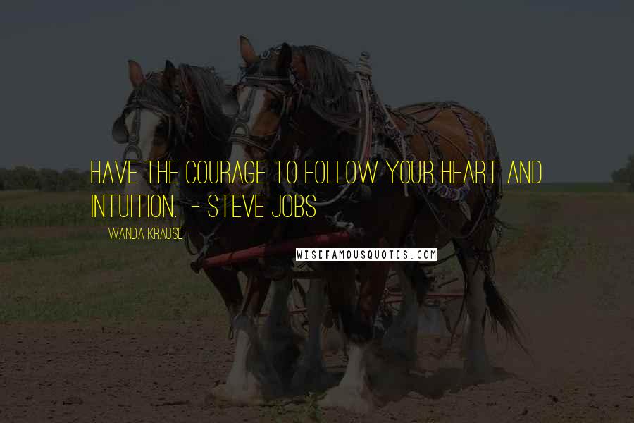 Wanda Krause Quotes: Have the courage to follow your heart and intuition.  - Steve Jobs