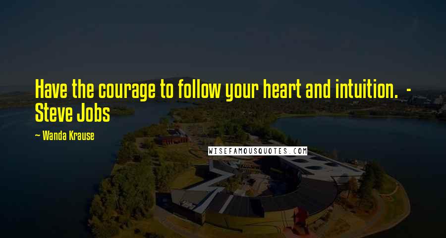 Wanda Krause Quotes: Have the courage to follow your heart and intuition.  - Steve Jobs