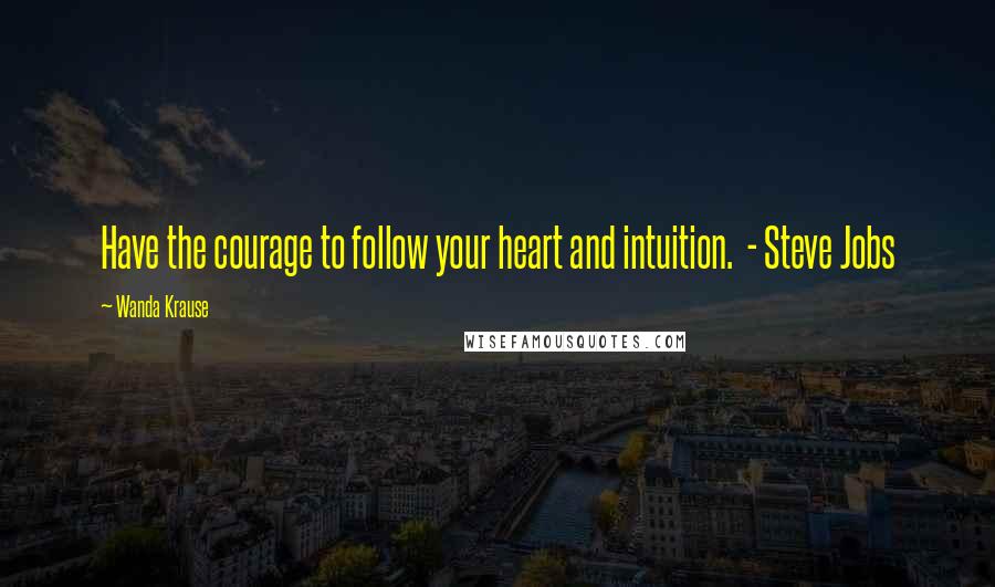 Wanda Krause Quotes: Have the courage to follow your heart and intuition.  - Steve Jobs