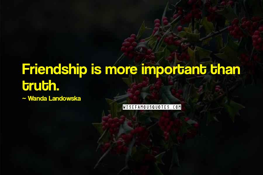 Wanda Landowska Quotes: Friendship is more important than truth.