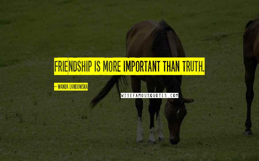 Wanda Landowska Quotes: Friendship is more important than truth.