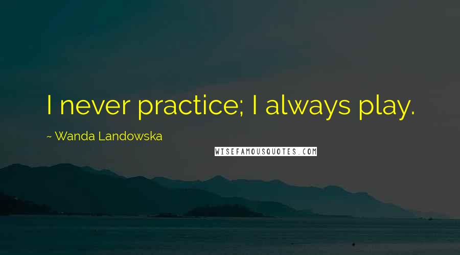 Wanda Landowska Quotes: I never practice; I always play.