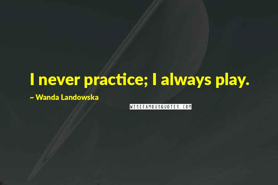 Wanda Landowska Quotes: I never practice; I always play.