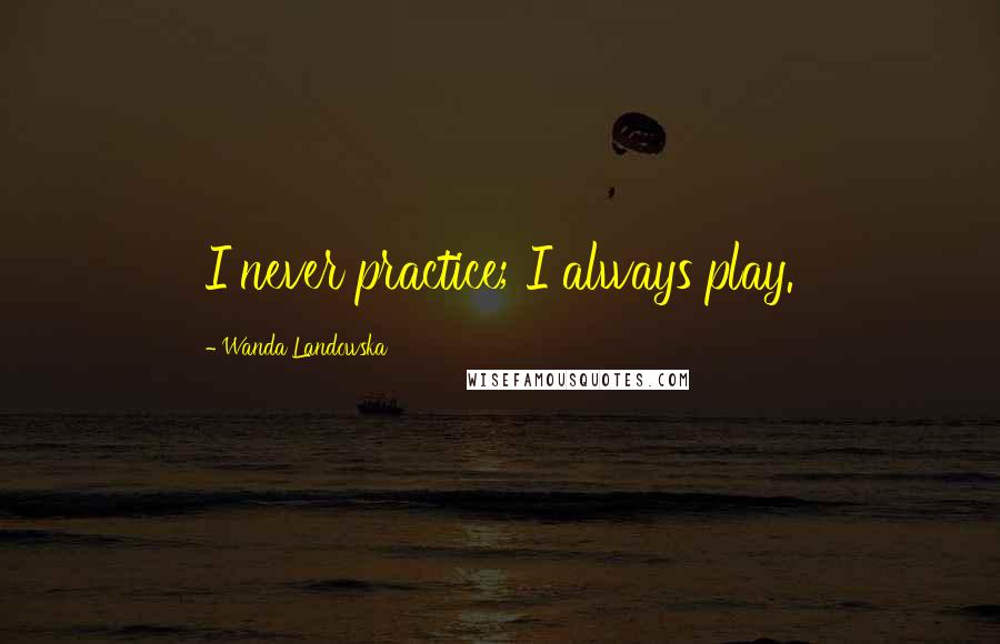 Wanda Landowska Quotes: I never practice; I always play.