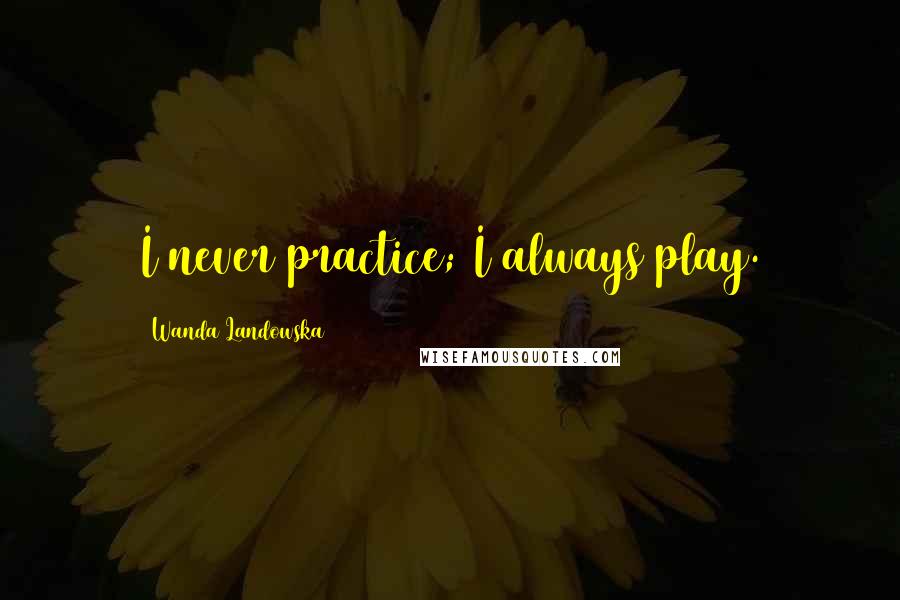 Wanda Landowska Quotes: I never practice; I always play.