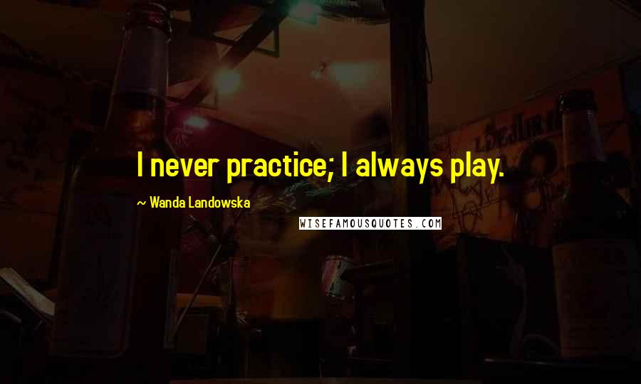 Wanda Landowska Quotes: I never practice; I always play.