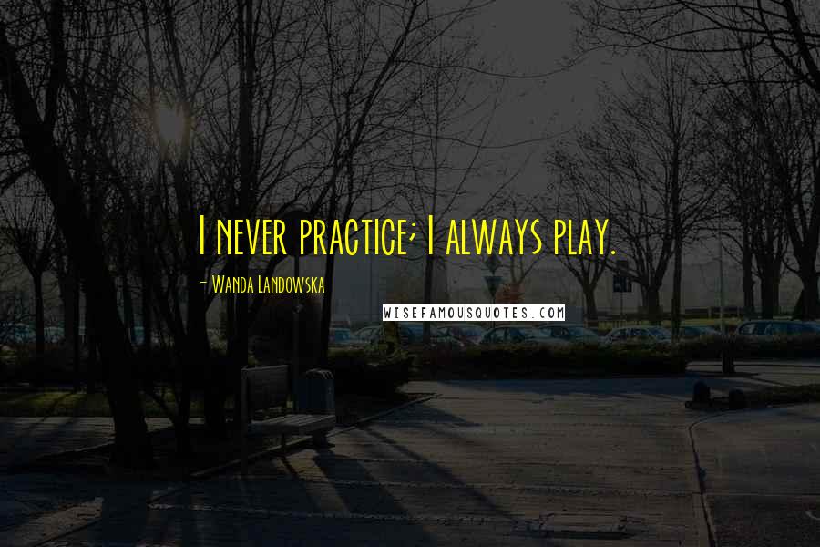 Wanda Landowska Quotes: I never practice; I always play.