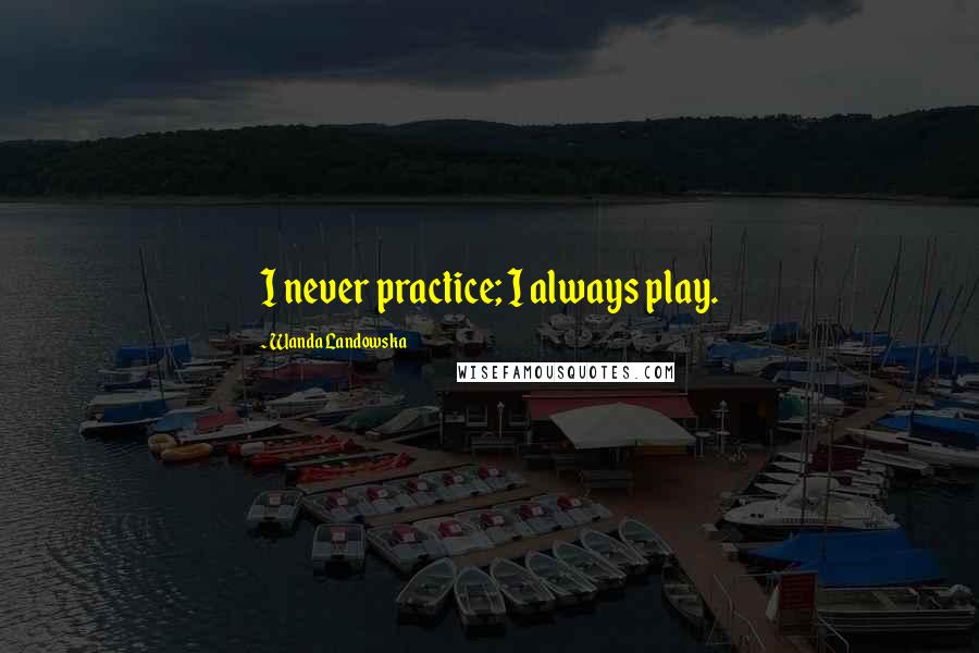 Wanda Landowska Quotes: I never practice; I always play.