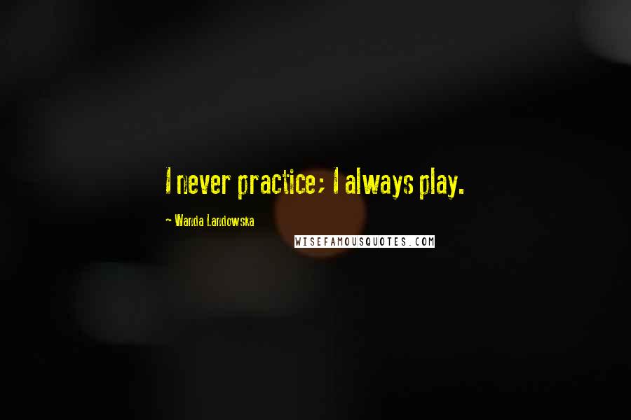 Wanda Landowska Quotes: I never practice; I always play.