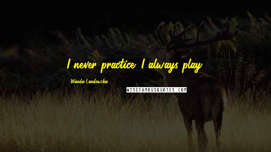 Wanda Landowska Quotes: I never practice; I always play.