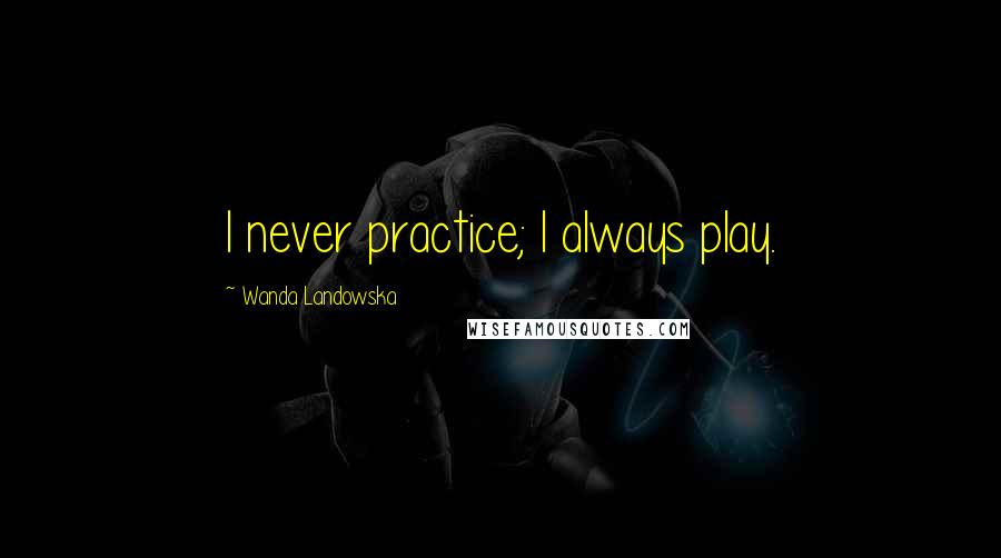 Wanda Landowska Quotes: I never practice; I always play.