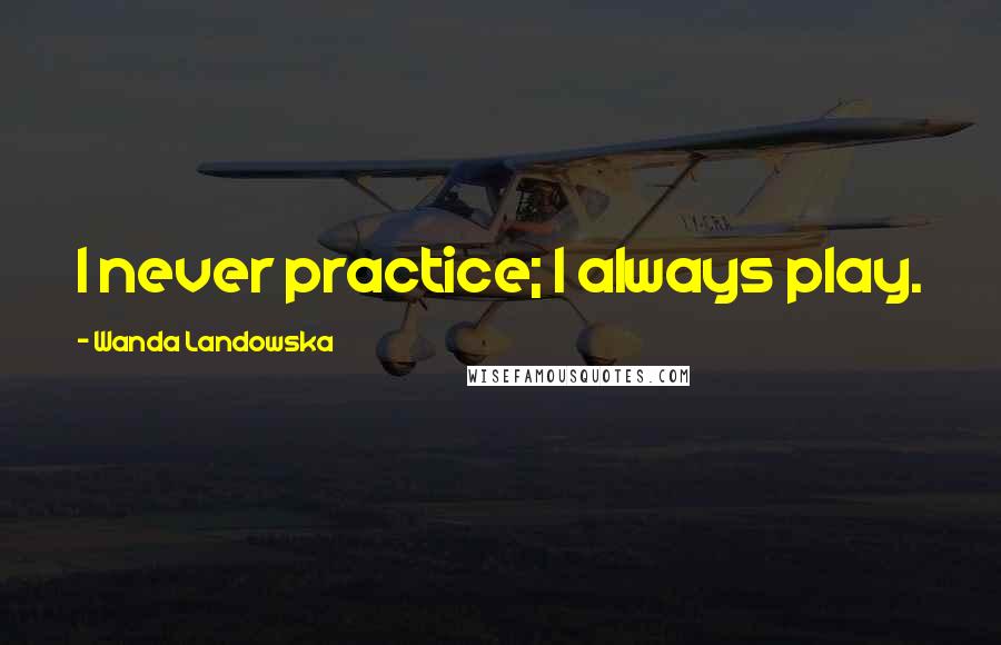 Wanda Landowska Quotes: I never practice; I always play.