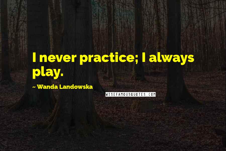 Wanda Landowska Quotes: I never practice; I always play.