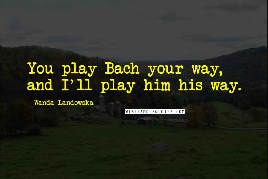 Wanda Landowska Quotes: You play Bach your way, and I'll play him his way.