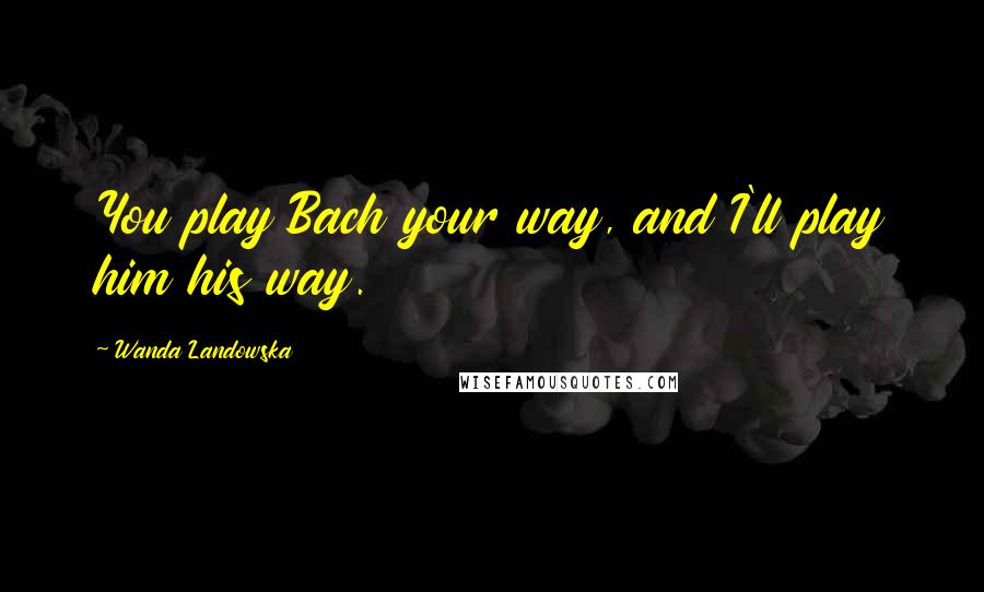 Wanda Landowska Quotes: You play Bach your way, and I'll play him his way.