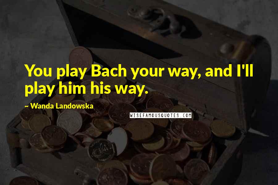 Wanda Landowska Quotes: You play Bach your way, and I'll play him his way.