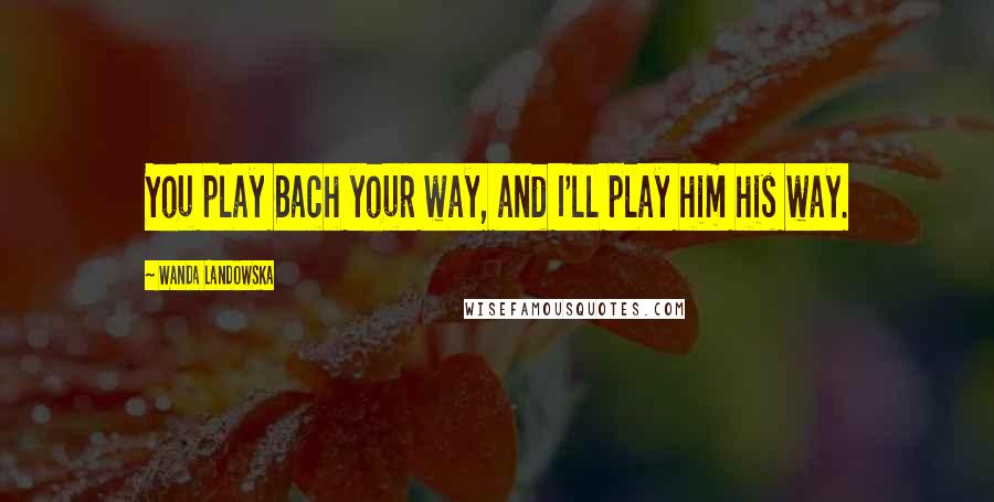 Wanda Landowska Quotes: You play Bach your way, and I'll play him his way.