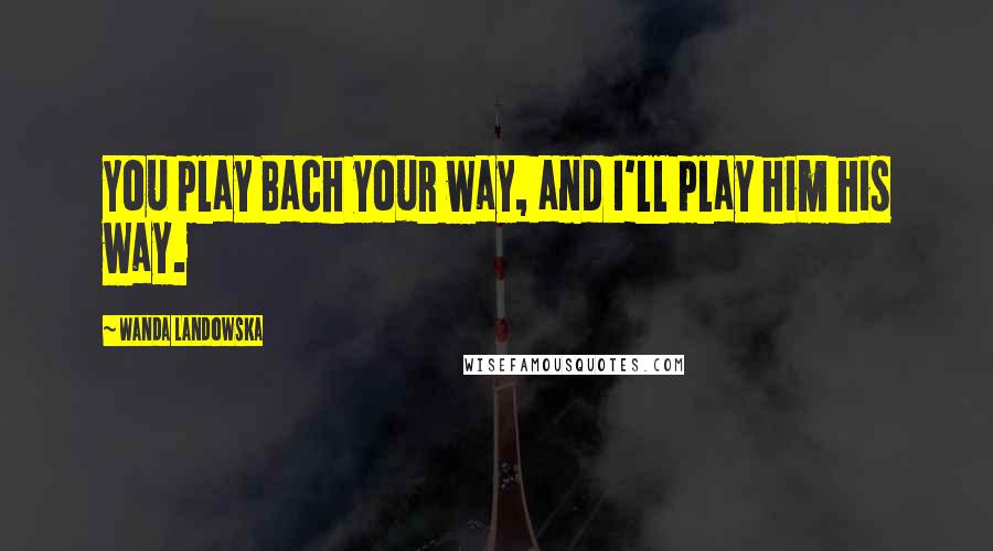 Wanda Landowska Quotes: You play Bach your way, and I'll play him his way.