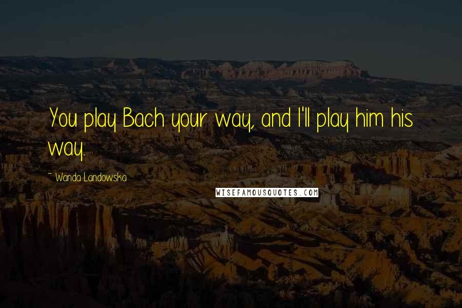 Wanda Landowska Quotes: You play Bach your way, and I'll play him his way.