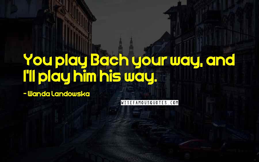 Wanda Landowska Quotes: You play Bach your way, and I'll play him his way.