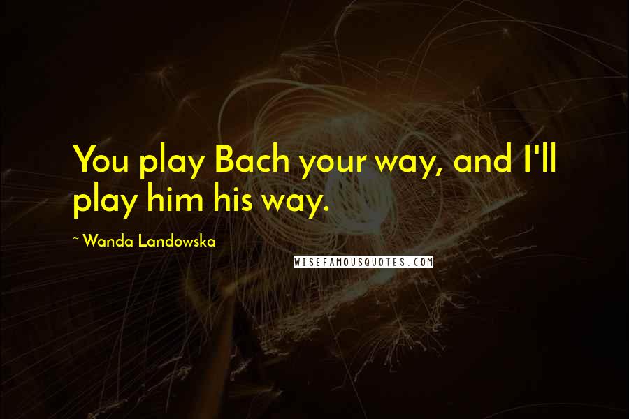 Wanda Landowska Quotes: You play Bach your way, and I'll play him his way.