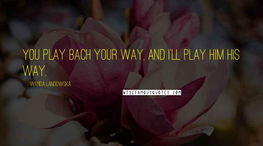 Wanda Landowska Quotes: You play Bach your way, and I'll play him his way.